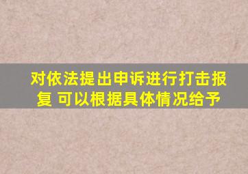对依法提出申诉进行打击报复 可以根据具体情况给予
